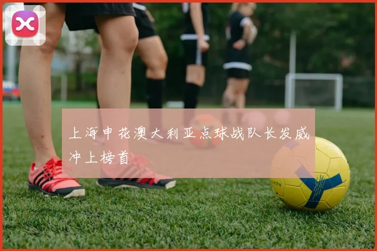 上海申花澳大利亚点球战队长发威冲上榜首