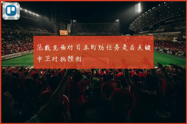 范戴克面对日本盯防任务是否关键中卫对抗预测