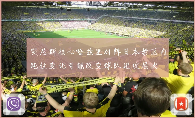 突尼斯核心哈兹里对阵日本禁区内跑位变化可能改变球队进攻层次