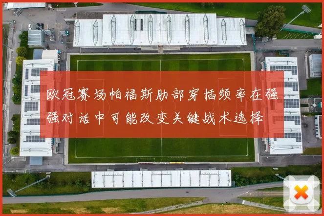 欧冠赛场帕福斯肋部穿插频率在强强对话中可能改变关键战术选择
