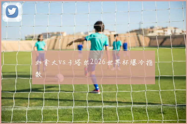 加拿大vs卡塔尔2026世界杯爆冷指数