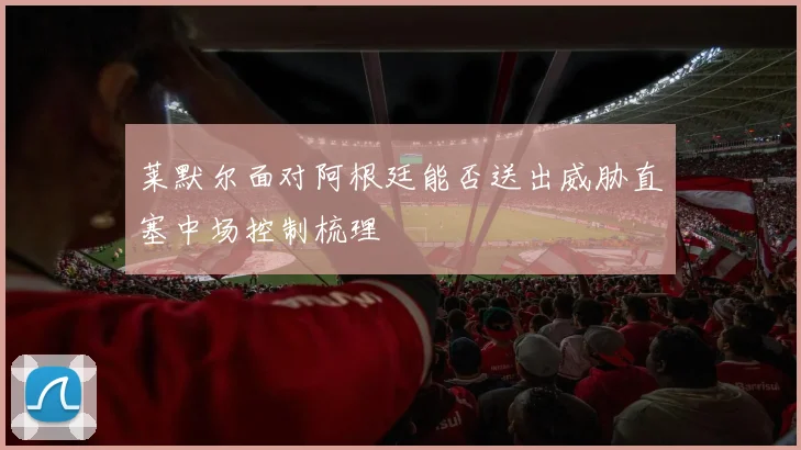 莱默尔面对阿根廷能否送出威胁直塞中场控制梳理