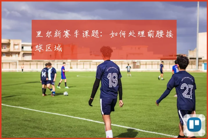 里尔新赛季课题：如何处理前腰接球区域