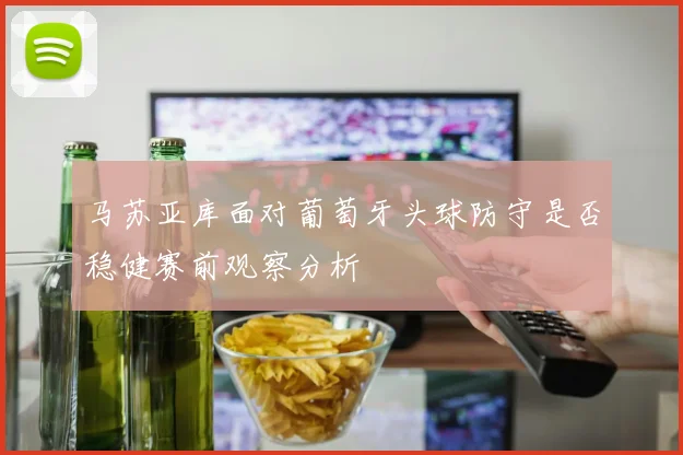 马苏亚库面对葡萄牙头球防守是否稳健赛前观察分析