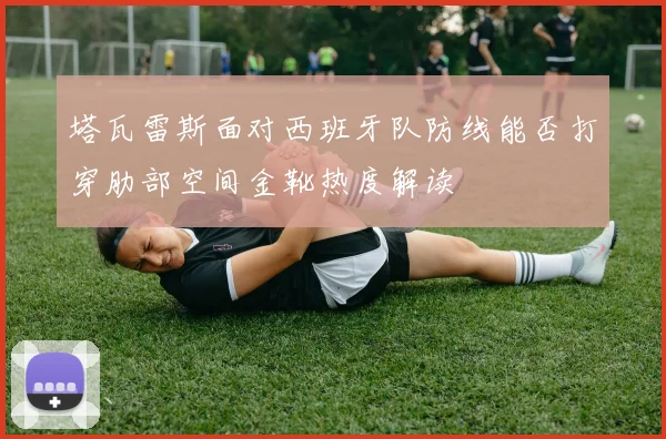 塔瓦雷斯面对西班牙队防线能否打穿肋部空间金靴热度解读