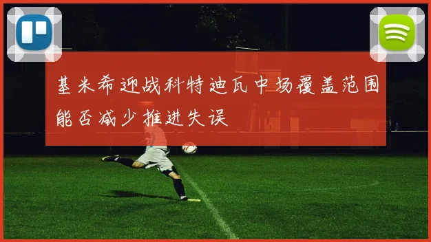 基米希迎战科特迪瓦中场覆盖范围能否减少推进失误