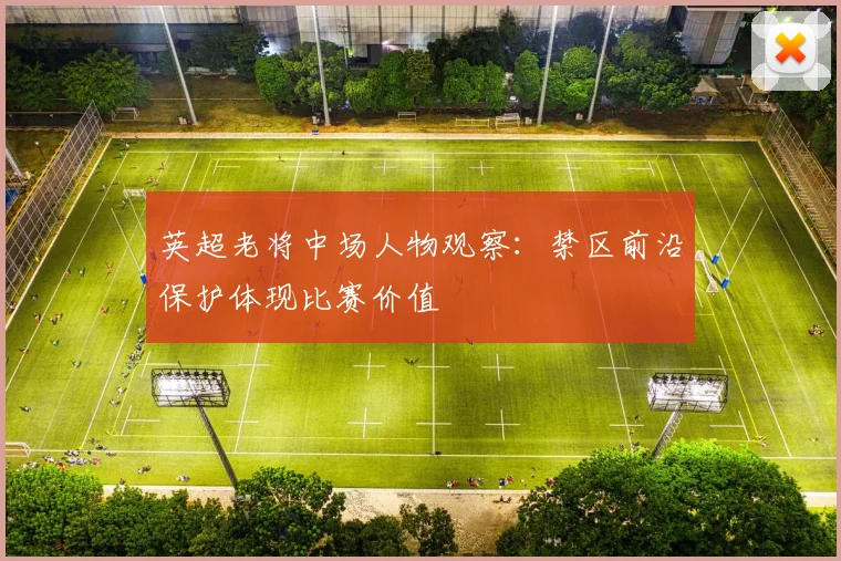 英超老将中场人物观察：禁区前沿保护体现比赛价值