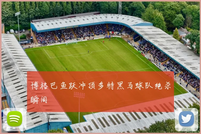博格巴鱼跃冲顶多特黑马球队绝杀瞬间
