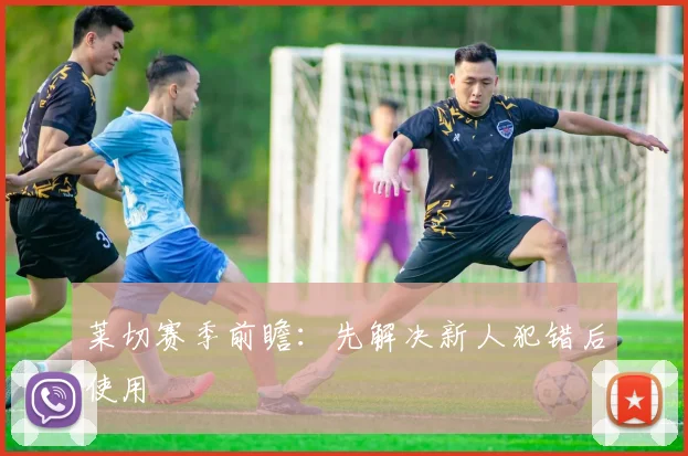 莱切赛季前瞻：先解决新人犯错后使用