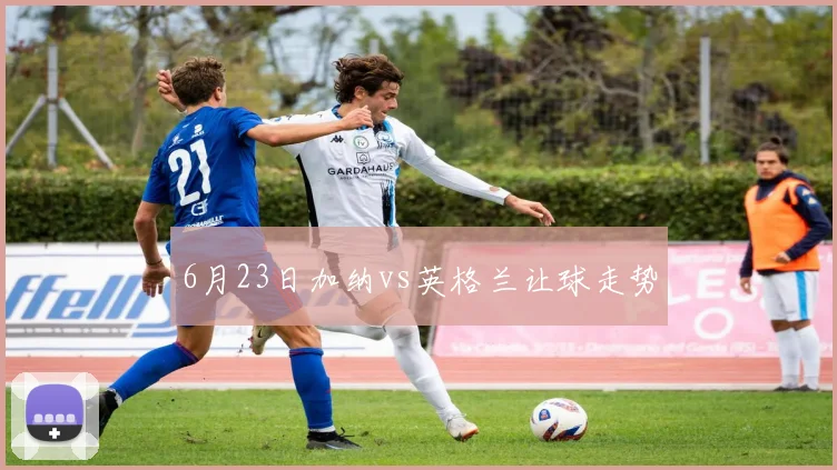 6月23日加纳vs英格兰让球走势