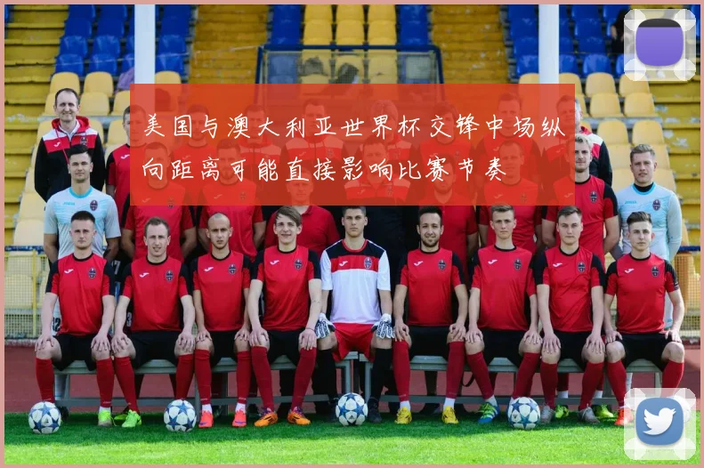 美国与澳大利亚世界杯交锋中场纵向距离可能直接影响比赛节奏