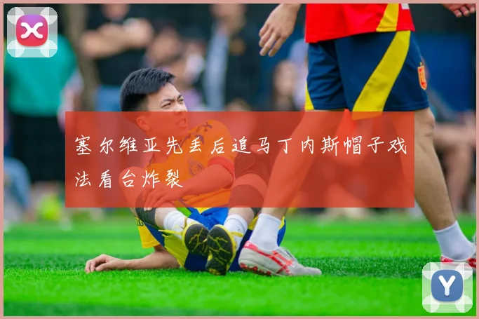 塞尔维亚先丢后追马丁内斯帽子戏法看台炸裂