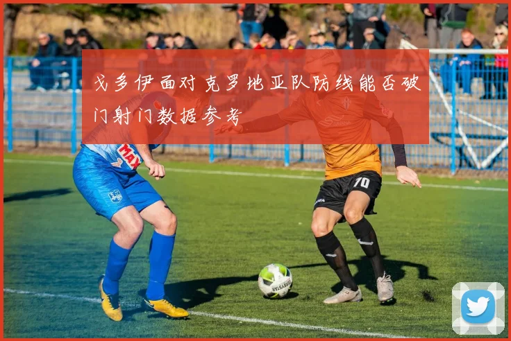 戈多伊面对克罗地亚队防线能否破门射门数据参考