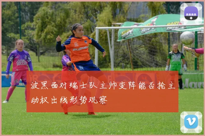 波黑面对瑞士队主帅变阵能否抢主动权出线形势观察
