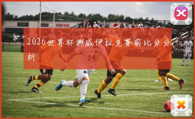 2026世界杯挪威伊拉克赛前比分分析
