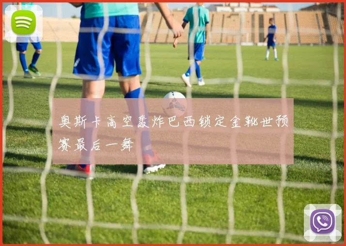 奥斯卡高空轰炸巴西锁定金靴世预赛最后一舞