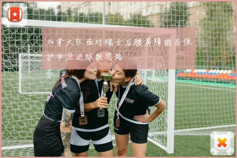 加拿大队面对瑞士后腰屏障能否保护中卫进球数思路
