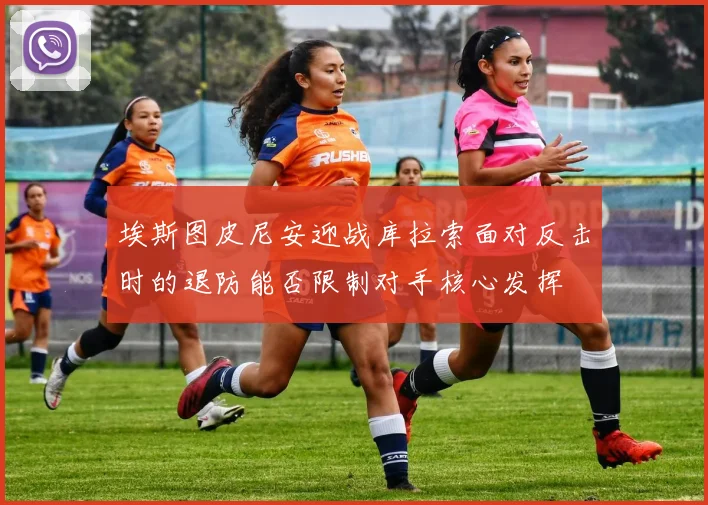 埃斯图皮尼安迎战库拉索面对反击时的退防能否限制对手核心发挥