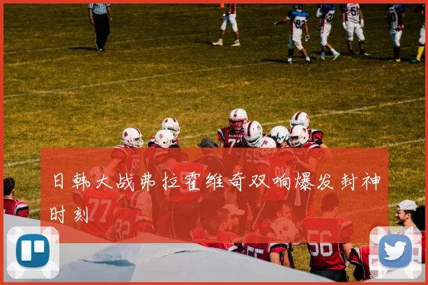 日韩大战弗拉霍维奇双响爆发封神时刻
