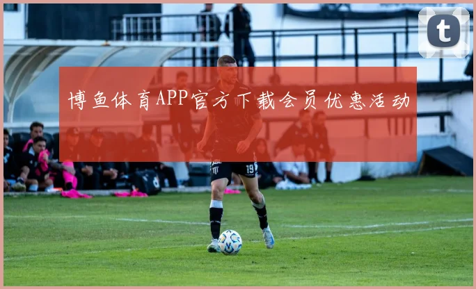 博鱼体育APP官方下载会员优惠活动