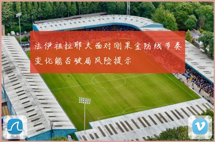 法伊祖拉耶夫面对刚果金防线节奏变化能否破局风险提示
