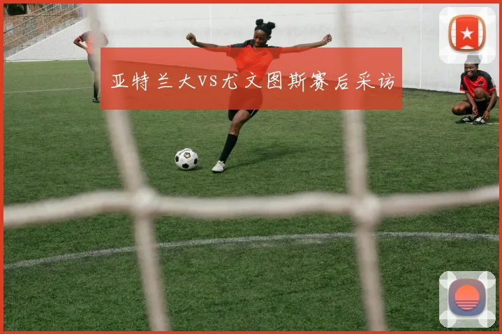 亚特兰大vs尤文图斯赛后采访