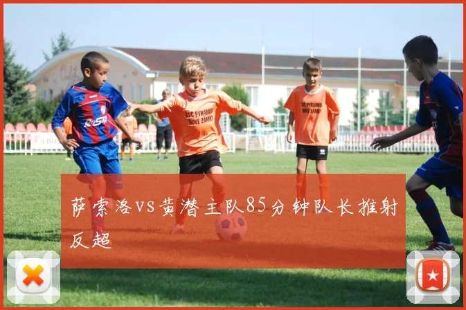 萨索洛vs黄潜主队85分钟队长推射反超