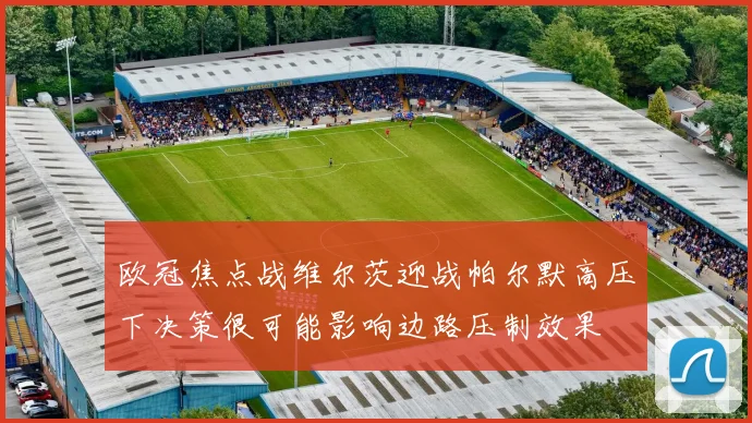 欧冠焦点战维尔茨迎战帕尔默高压下决策很可能影响边路压制效果