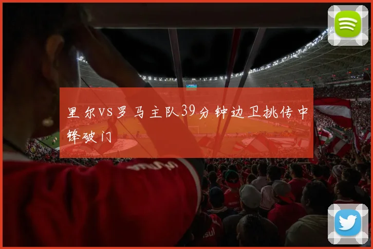 里尔vs罗马主队39分钟边卫挑传中锋破门