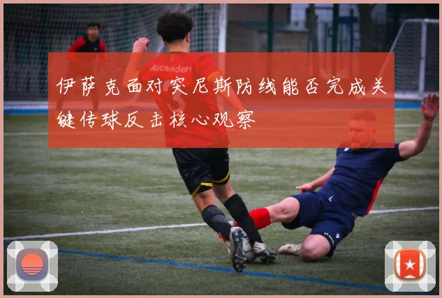 伊萨克面对突尼斯防线能否完成关键传球反击核心观察