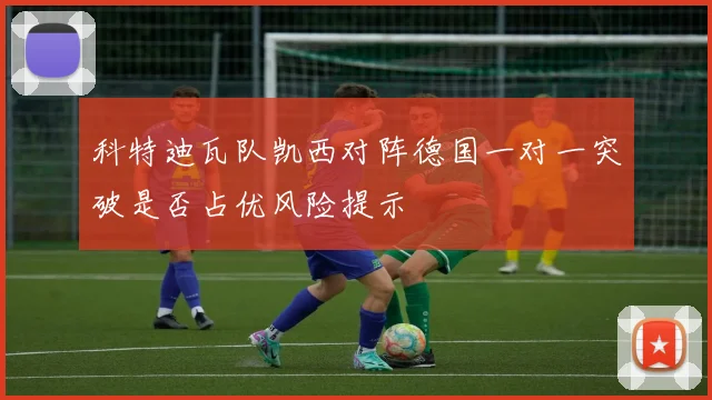 科特迪瓦队凯西对阵德国一对一突破是否占优风险提示
