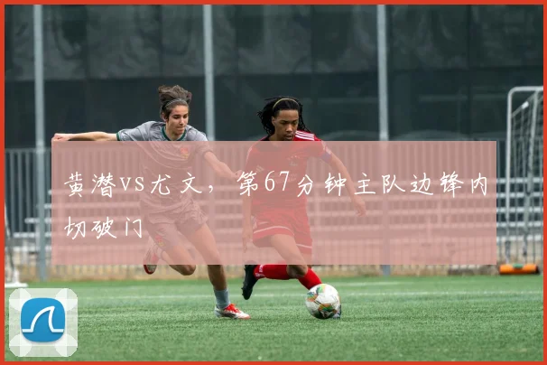 黄潜vs尤文，第67分钟主队边锋内切破门
