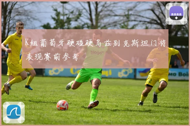 K组葡萄牙硬碰硬乌兹别克斯坦门将表现赛前参考