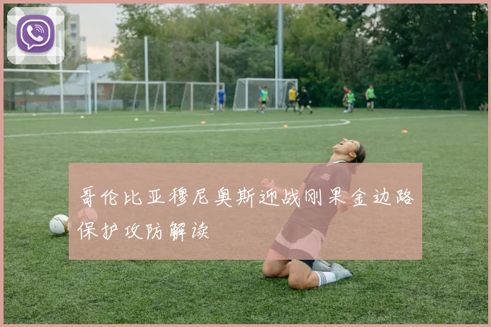 哥伦比亚穆尼奥斯迎战刚果金边路保护攻防解读