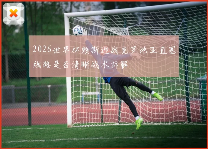 2026世界杯赖斯迎战克罗地亚直塞线路是否清晰战术拆解