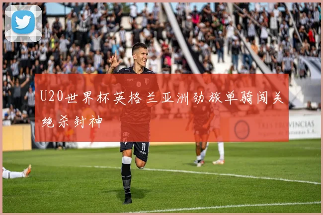 U20世界杯英格兰亚洲劲旅单骑闯关绝杀封神