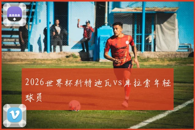 2026世界杯科特迪瓦vs库拉索年轻球员