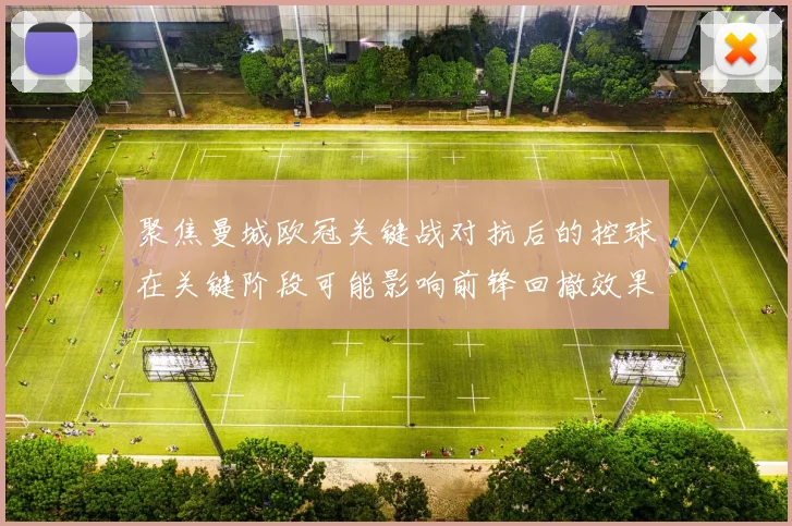 聚焦曼城欧冠关键战对抗后的控球在关键阶段可能影响前锋回撤效果