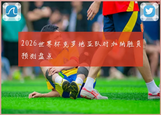 2026世界杯克罗地亚队对加纳胜负预测盘点