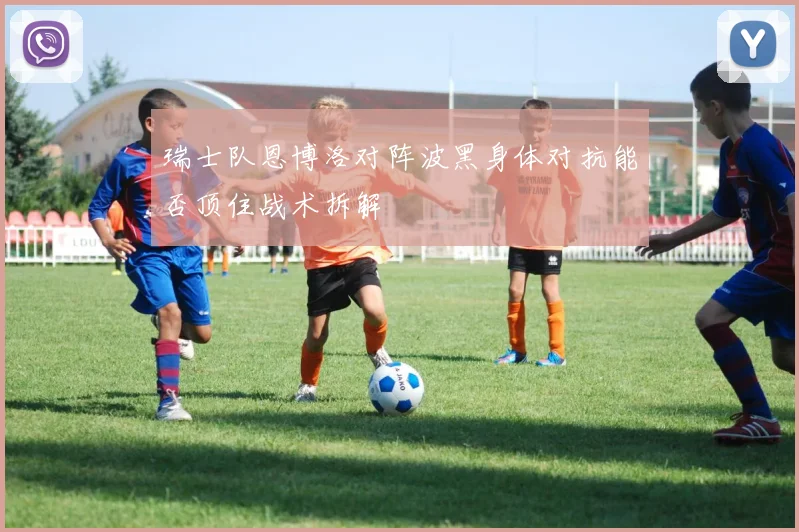 瑞士队恩博洛对阵波黑身体对抗能否顶住战术拆解