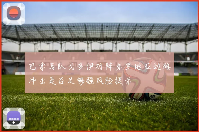 巴拿马队戈多伊对阵克罗地亚边路冲击是否足够强风险提示