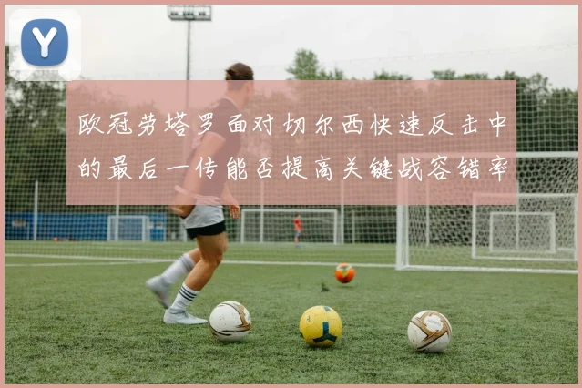 欧冠劳塔罗面对切尔西快速反击中的最后一传能否提高关键战容错率