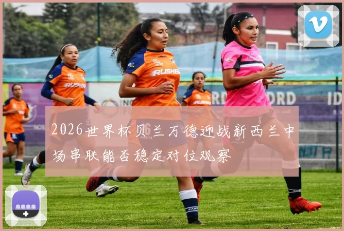 2026世界杯贝兰万德迎战新西兰中场串联能否稳定对位观察