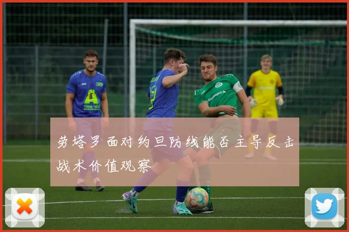 劳塔罗面对约旦防线能否主导反击战术价值观察