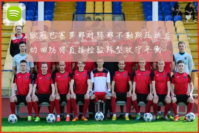 欧冠巴塞罗那对阵那不勒斯压迫后的回防将直接检验阵型攻守平衡