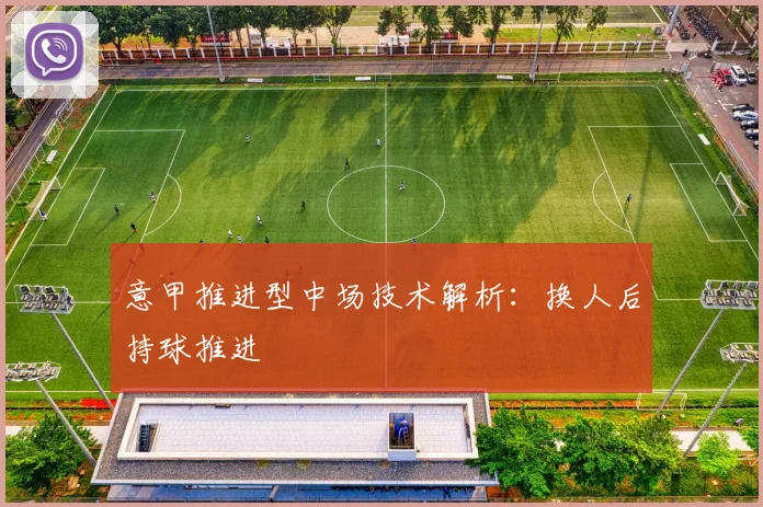 意甲推进型中场技术解析:换人后持球推进