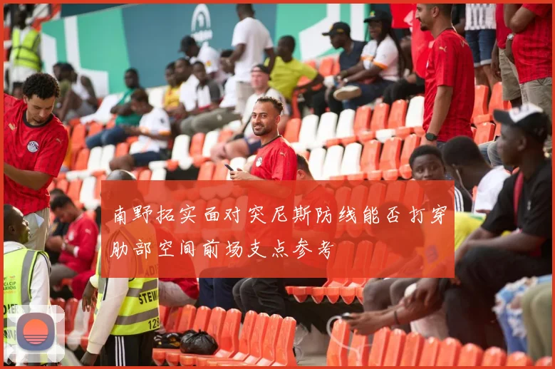 南野拓实面对突尼斯防线能否打穿肋部空间前场支点参考