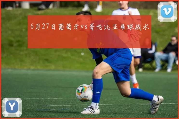 6月27日葡萄牙vs哥伦比亚角球战术