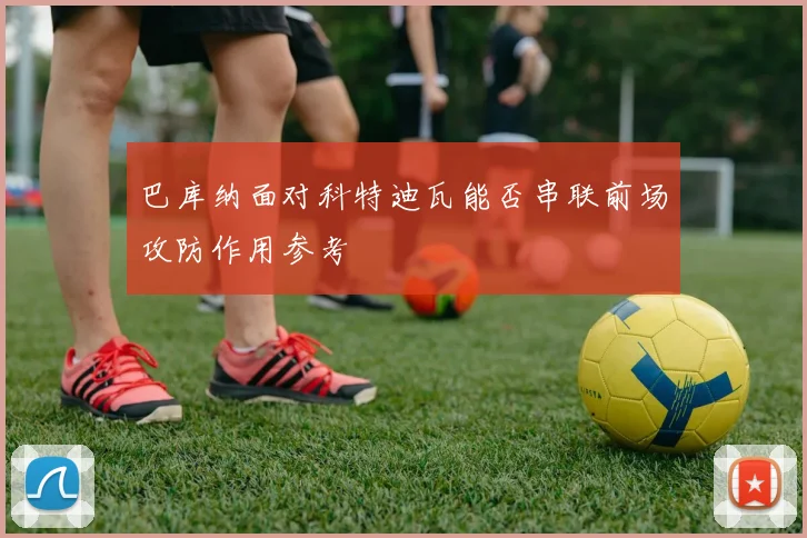 巴库纳面对科特迪瓦能否串联前场攻防作用参考
