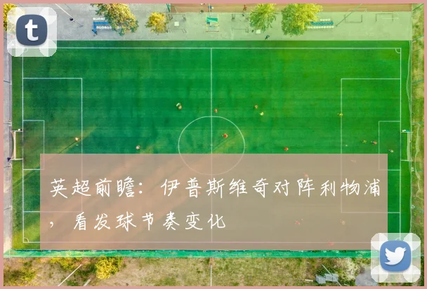 英超前瞻:伊普斯维奇对阵利物浦,看发球节奏变化